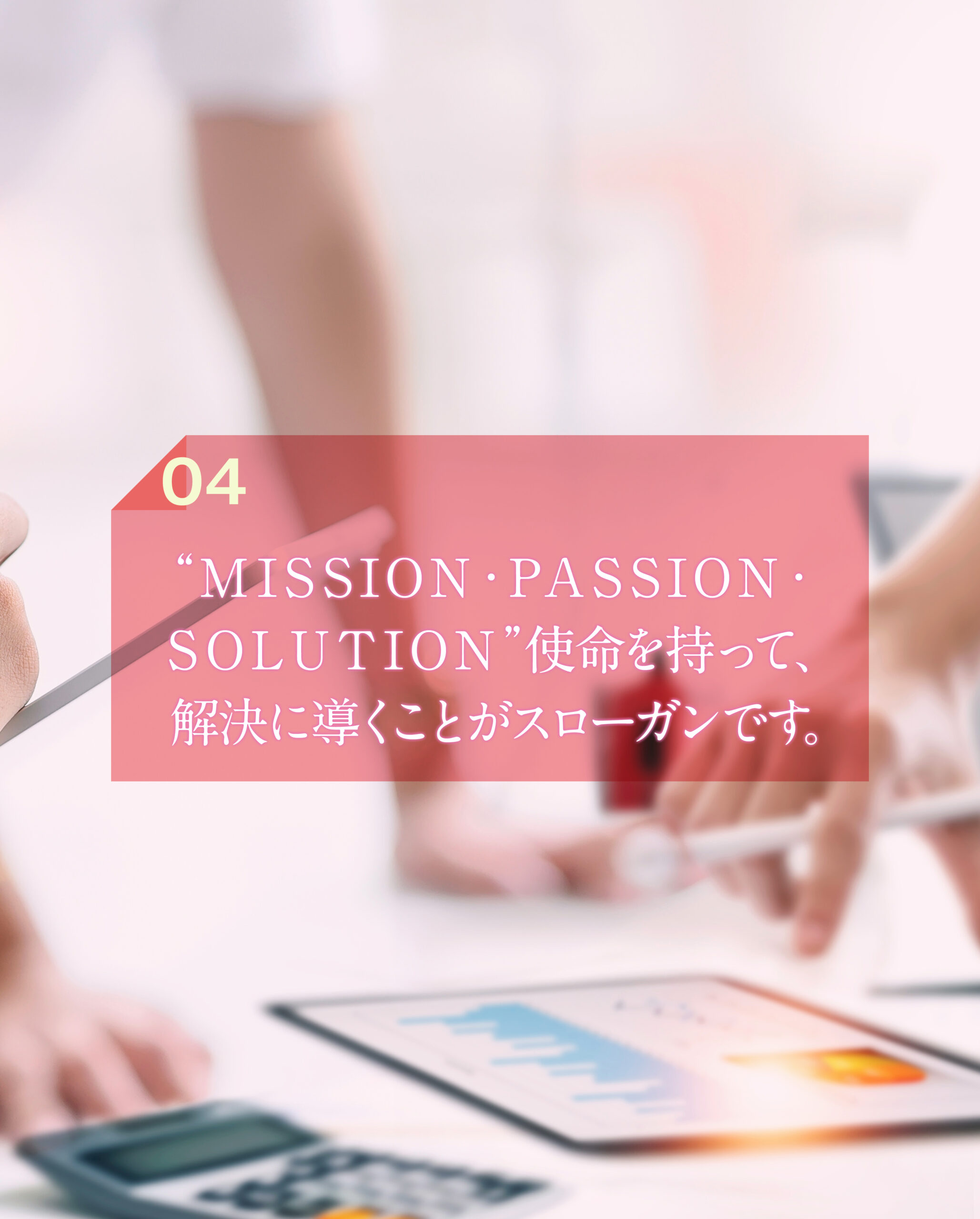 ”MISSION・PASSION・SOLUTION“指名を持って、解決に導くことがスローガンです。