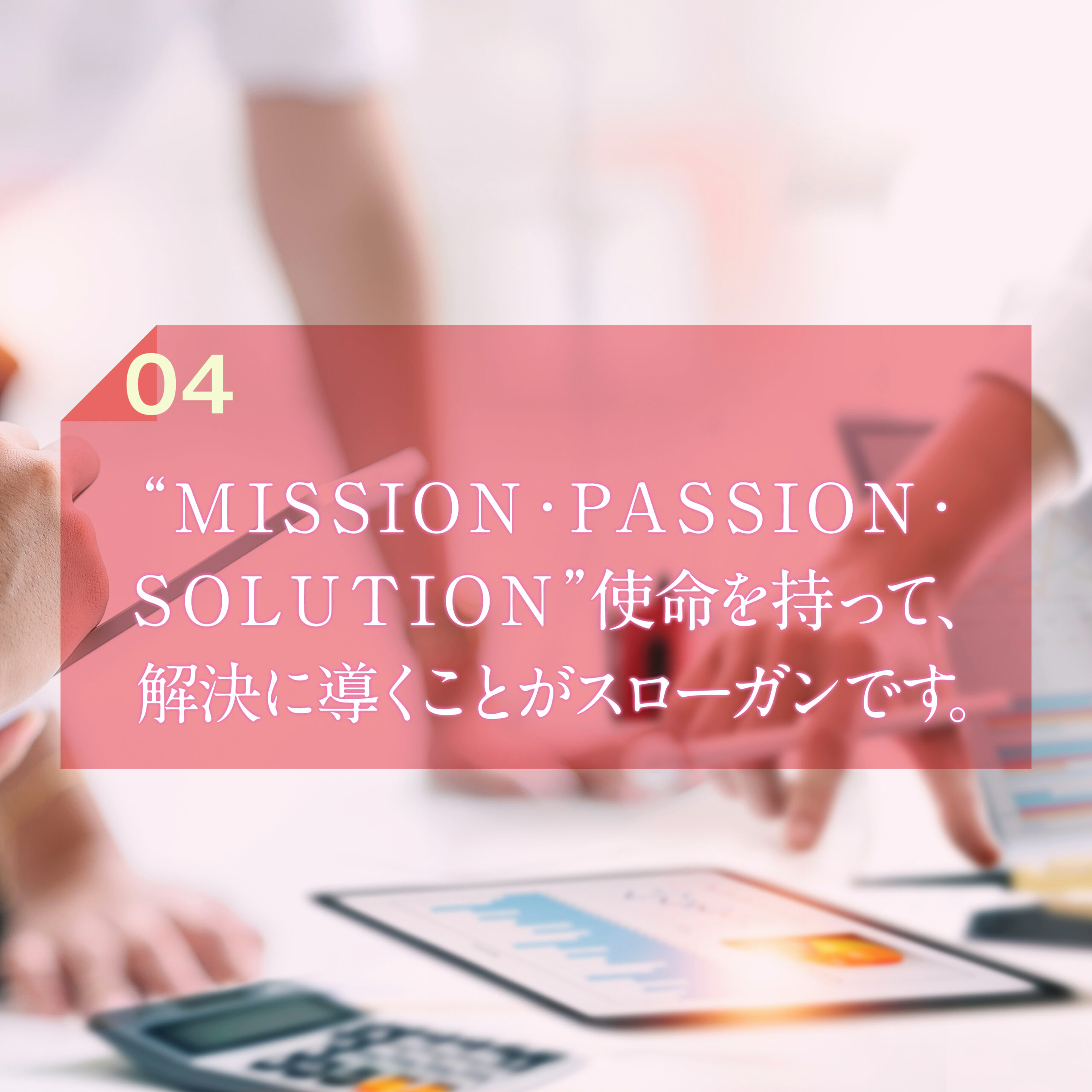 ”MISSION・PASSION・SOLUTION“指名を持って、解決に導くことがスローガンです。