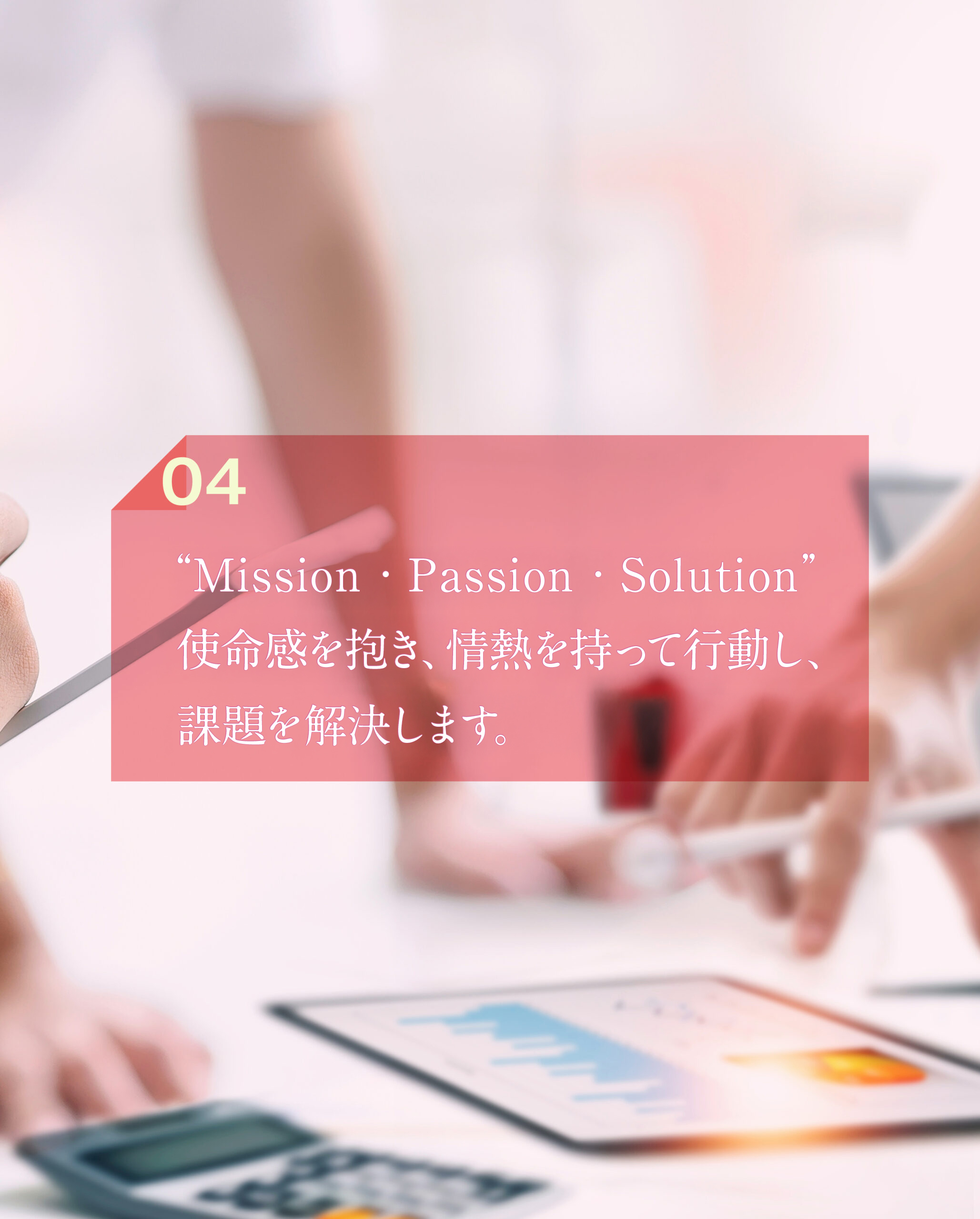 ”MISSION・PASSION・SOLUTION“指名を持って、解決に導くことがスローガンです。