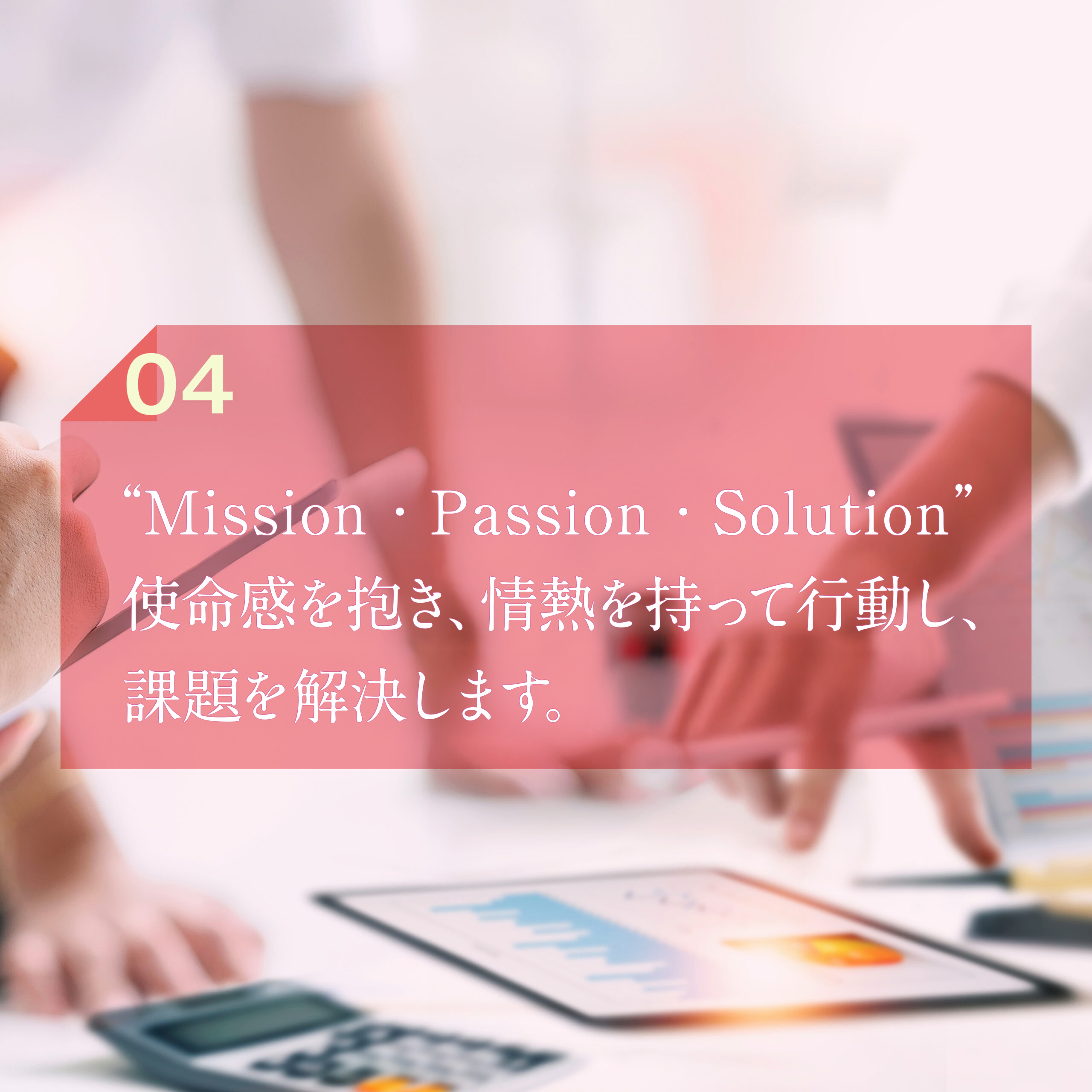 ”MISSION・PASSION・SOLUTION“指名を持って、解決に導くことがスローガンです。